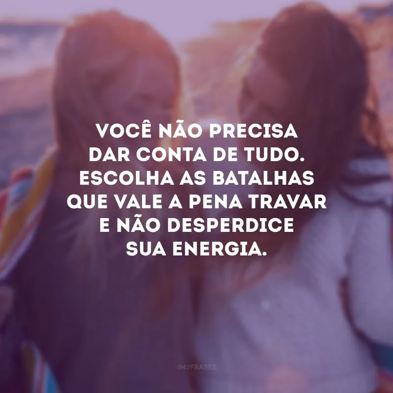 Você não precisa dar conta de tudo. Escolha as batalhas que vale a pena travar e não desperdice sua energia.