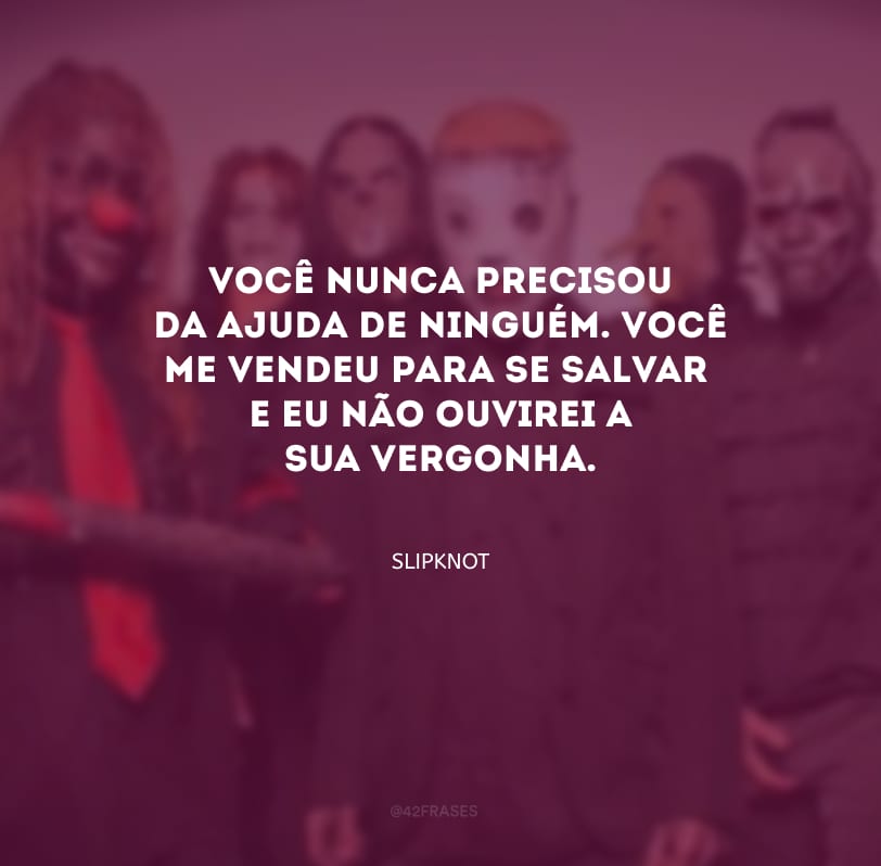 Você nunca precisou da ajuda de ninguém. Você me vendeu para se salvar e eu não ouvirei a sua vergonha.
