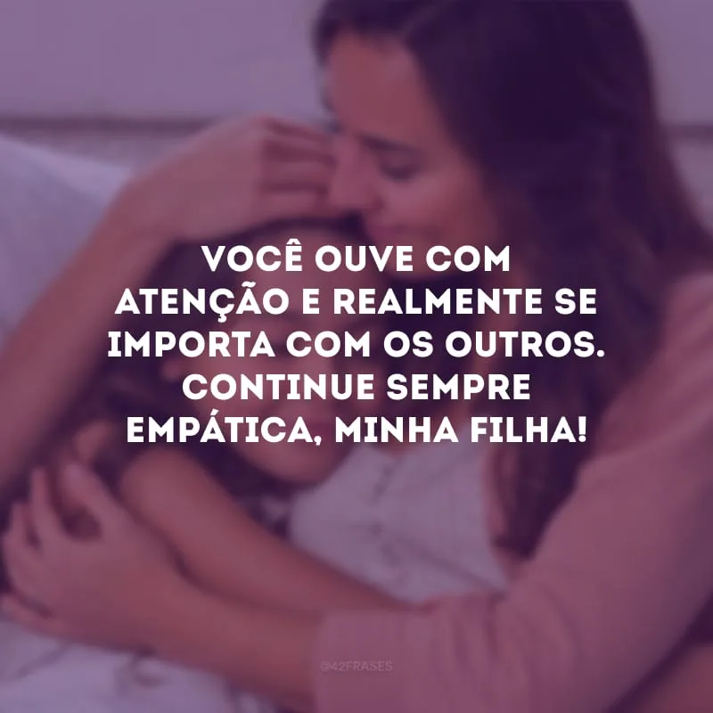 Você ouve com atenção e realmente se importa com os outros. Continue sempre empática, minha filha!
