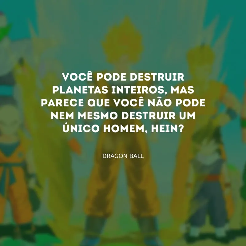 Você pode destruir planetas inteiros, mas parece que você não pode nem mesmo destruir um único homem, hein?