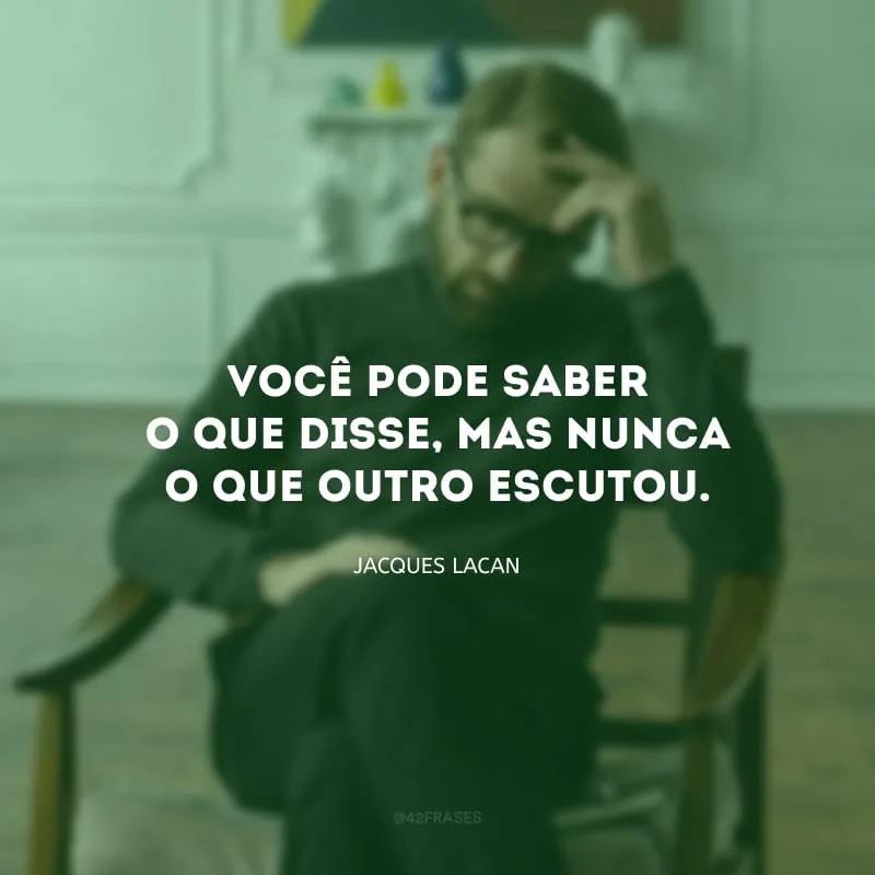 Você pode saber o que disse, mas nunca o que outro escutou. 
