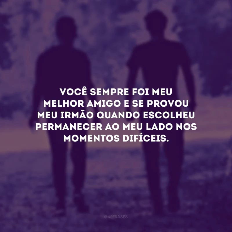 Você sempre foi meu melhor amigo e se provou meu irmão quando escolheu permanecer ao meu lado nos momentos difíceis.