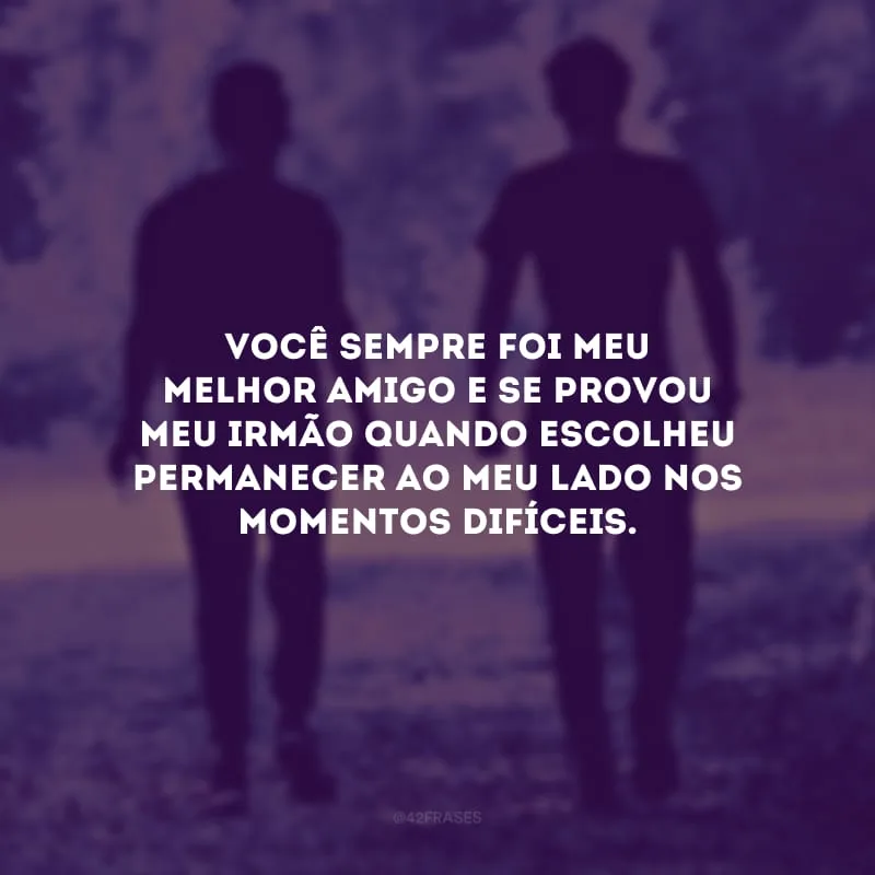 Você sempre foi meu melhor amigo e se provou meu irmão quando escolheu permanecer ao meu lado nos momentos difíceis.