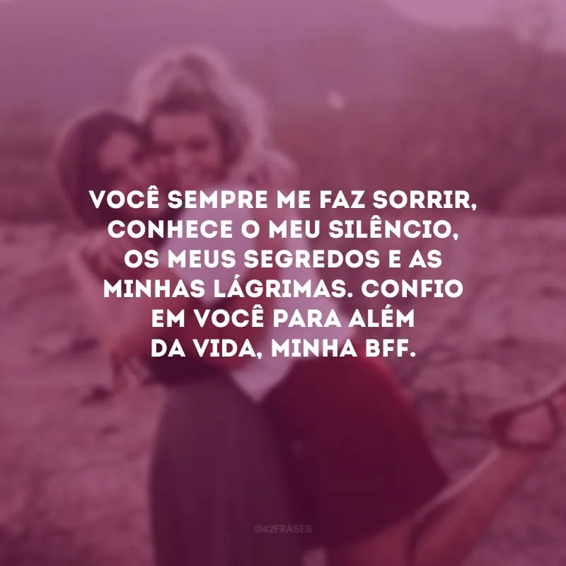 Você sempre me faz sorrir, conhece o meu silêncio, os meus segredos e as minhas lágrimas. Confio em você para além da vida, minha bff.