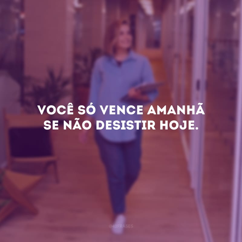 Você só vence amanhã se não desistir hoje. 
