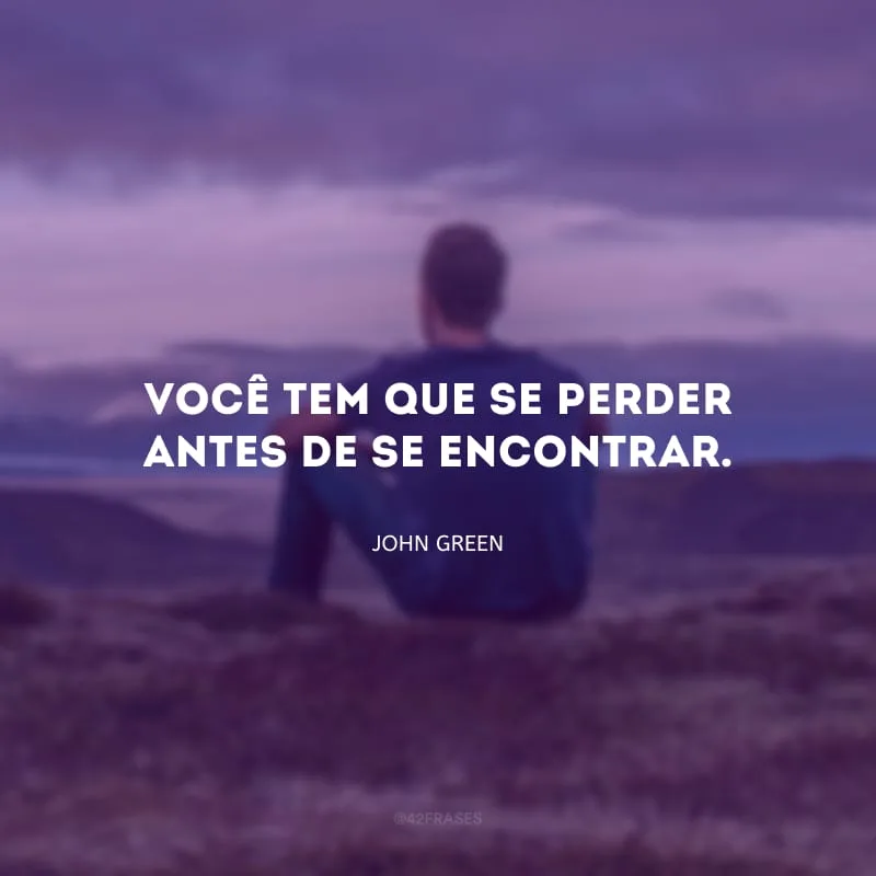 Você tem que se perder antes de se encontrar.