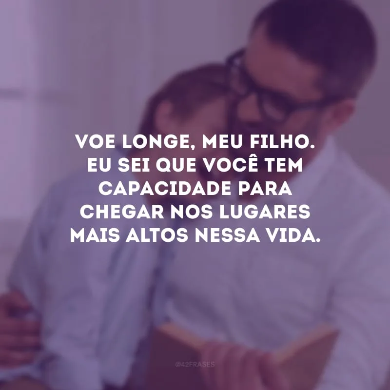 Voe longe, meu filho. Eu sei que você tem capacidade para chegar nos lugares mais altos nessa vida.