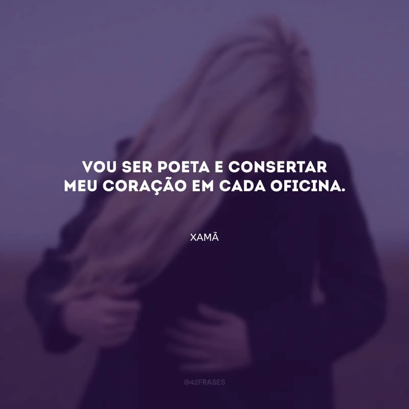 Vou ser poeta e consertar meu coração em cada oficina.