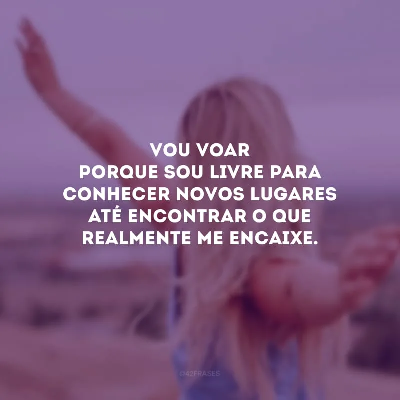 Vou voar porque sou livre para conhecer novos lugares até encontrar o que realmente me encaixe.