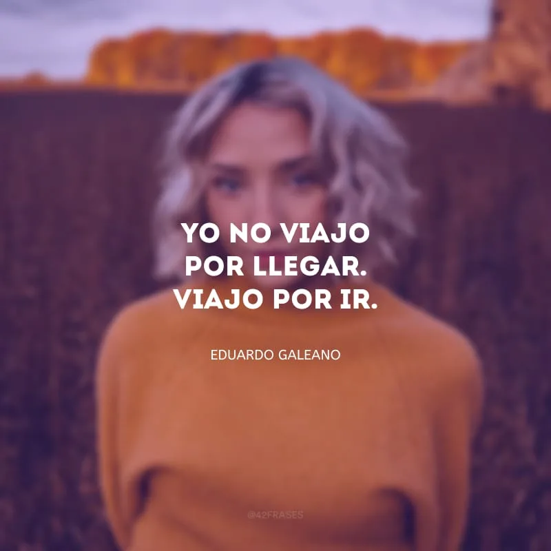 Yo no viajo por llegar. Viajo por ir. (Eu não viajo para chegar. Viajo par ir.)