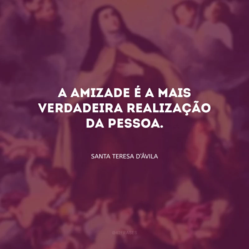 A amizade é a mais verdadeira realização da pessoa. 