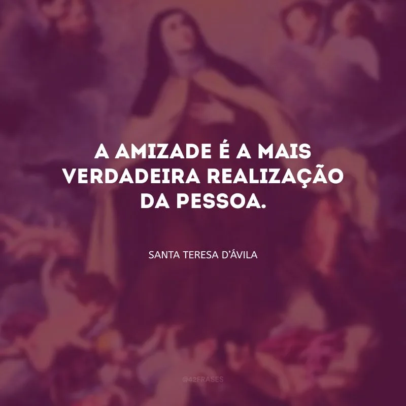 A amizade é a mais verdadeira realização da pessoa. 