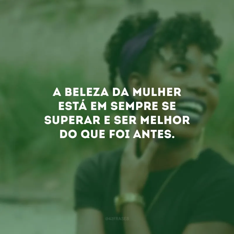 A beleza da mulher está em sempre se superar e ser melhor do que foi antes.