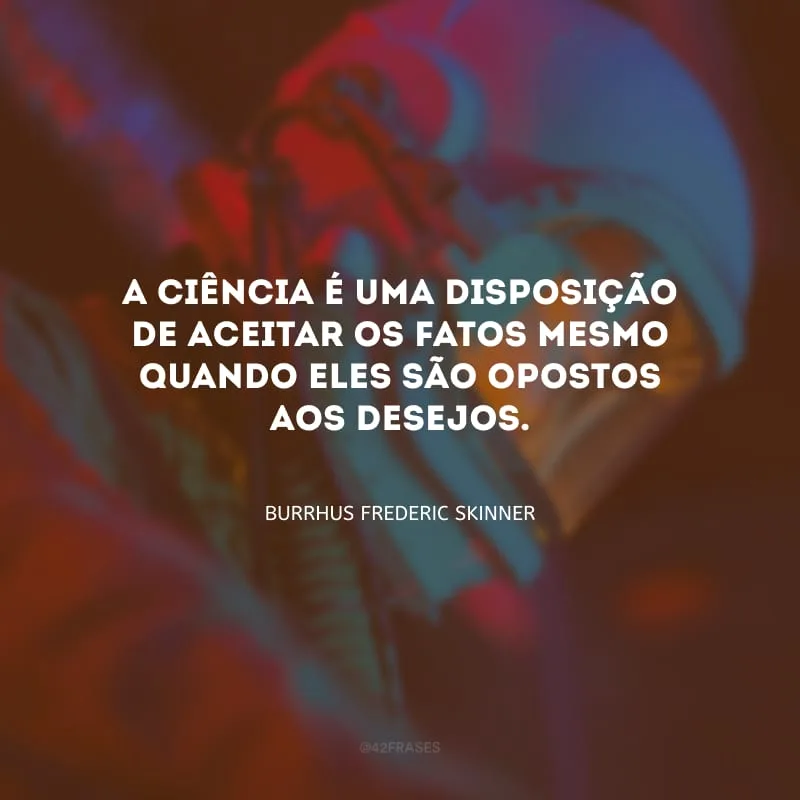 A ciência é uma disposição de aceitar os fatos mesmo quando eles são opostos aos desejos. 