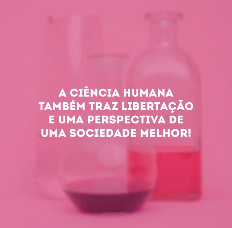 A ciência humana também traz libertação e uma perspectiva de uma sociedade melhor! 