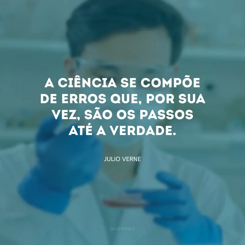 A ciência se compõe de erros que, por sua vez, são os passos até a verdade.