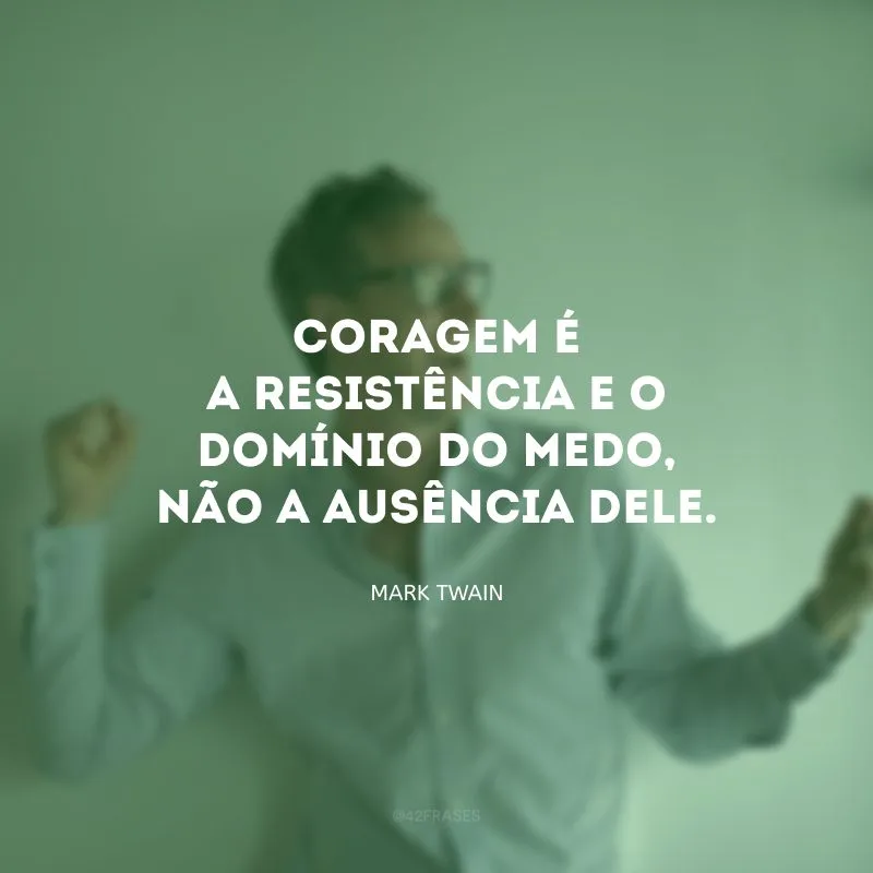 Coragem é a resistência e o domínio do medo, não a ausência dele.
