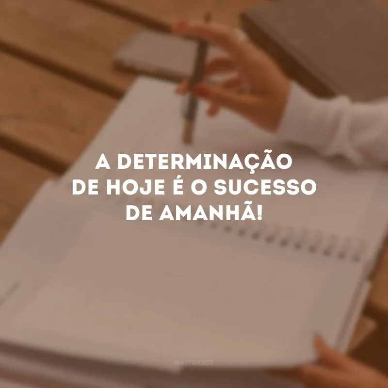 A determinação de hoje é o sucesso de amanhã!