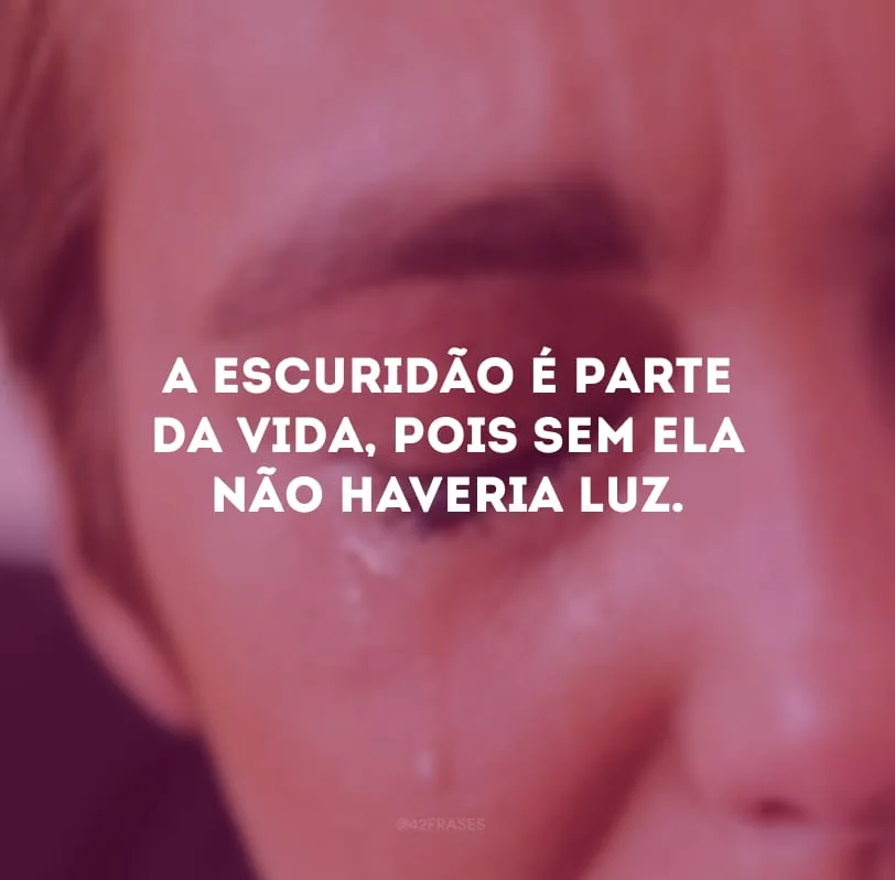A escuridão é parte da vida, pois sem ela não haveria luz. 