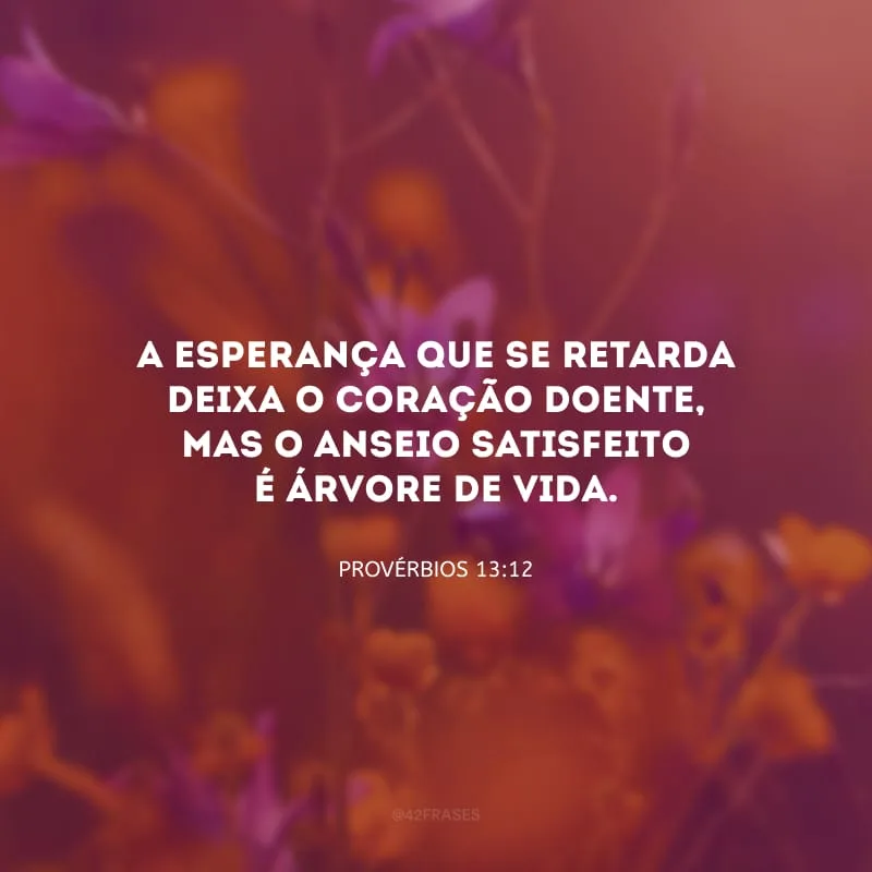 A esperança que se retarda
deixa o coração doente,
mas o anseio satisfeito é árvore de vida.
