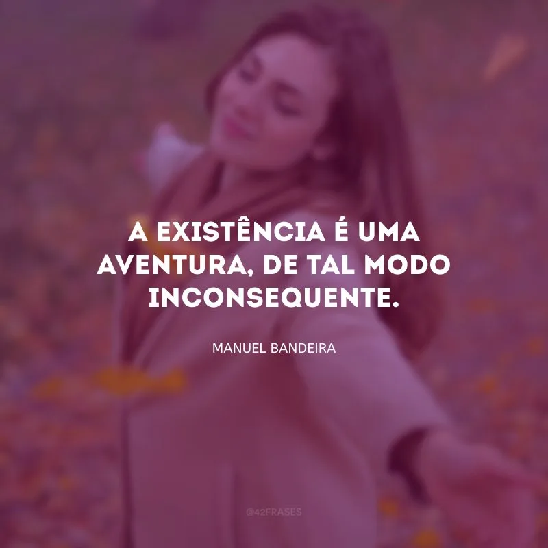A existência é uma aventura, de tal modo inconsequente.