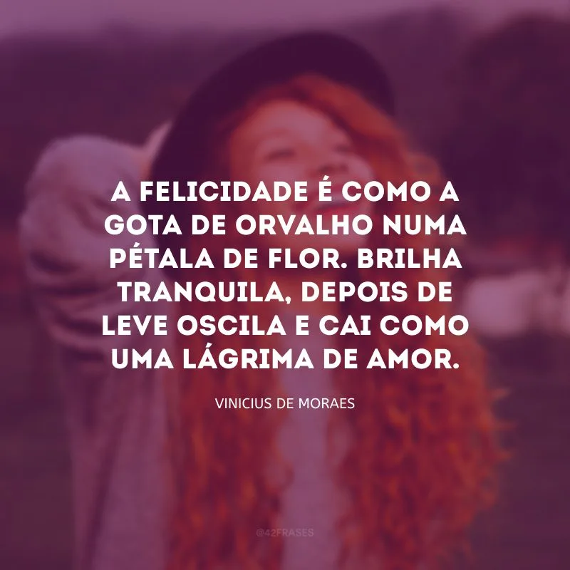 A felicidade é como a gota de orvalho numa pétala de flor. Brilha tranquila, depois de leve oscila e cai como uma lágrima de amor.