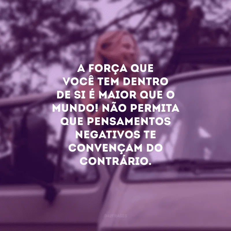 A força que você tem dentro de si é maior que o mundo! Não permita que pensamentos negativos te convençam do contrário.