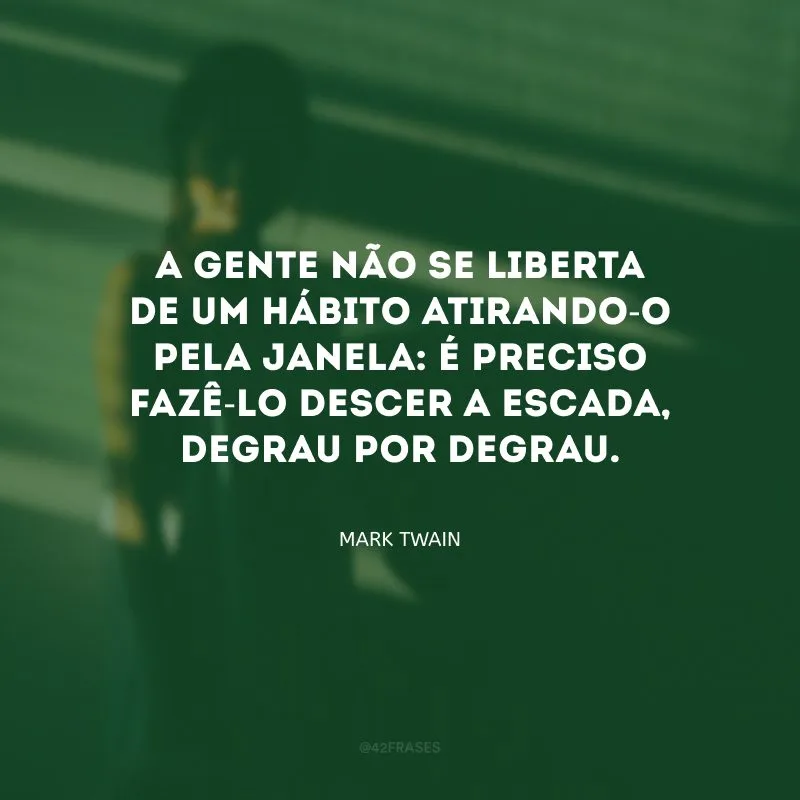 A gente não se liberta de um hábito atirando-o pela janela: é preciso fazê-lo descer a escada, degrau por degrau.