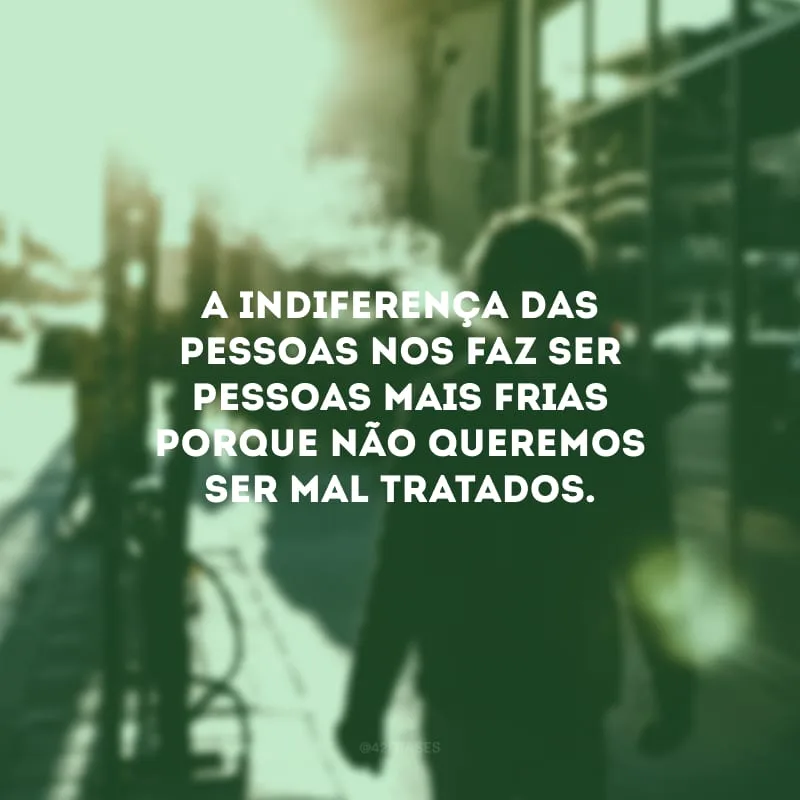 A indiferença das pessoas nos faz ser pessoas mais frias porque não queremos ser mal tratados.