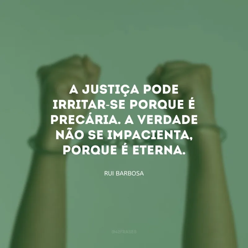 A justiça pode irritar-se porque é precária. A verdade não se impacienta, porque é eterna.