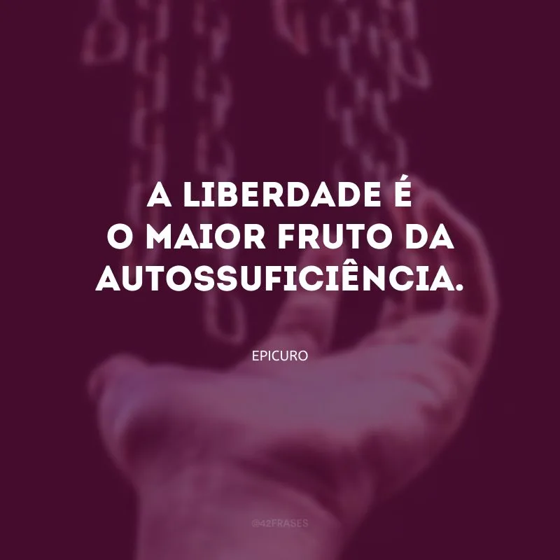 A liberdade é o maior fruto da autossuficiência.