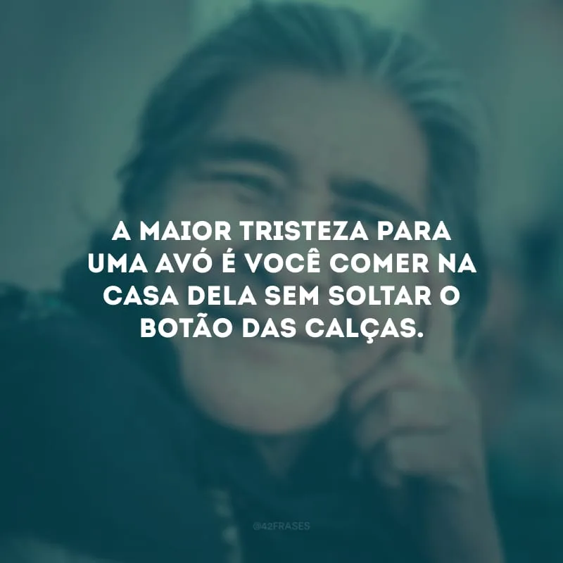 A maior tristeza para uma avó é você comer na casa dela sem soltar o botão das calças.