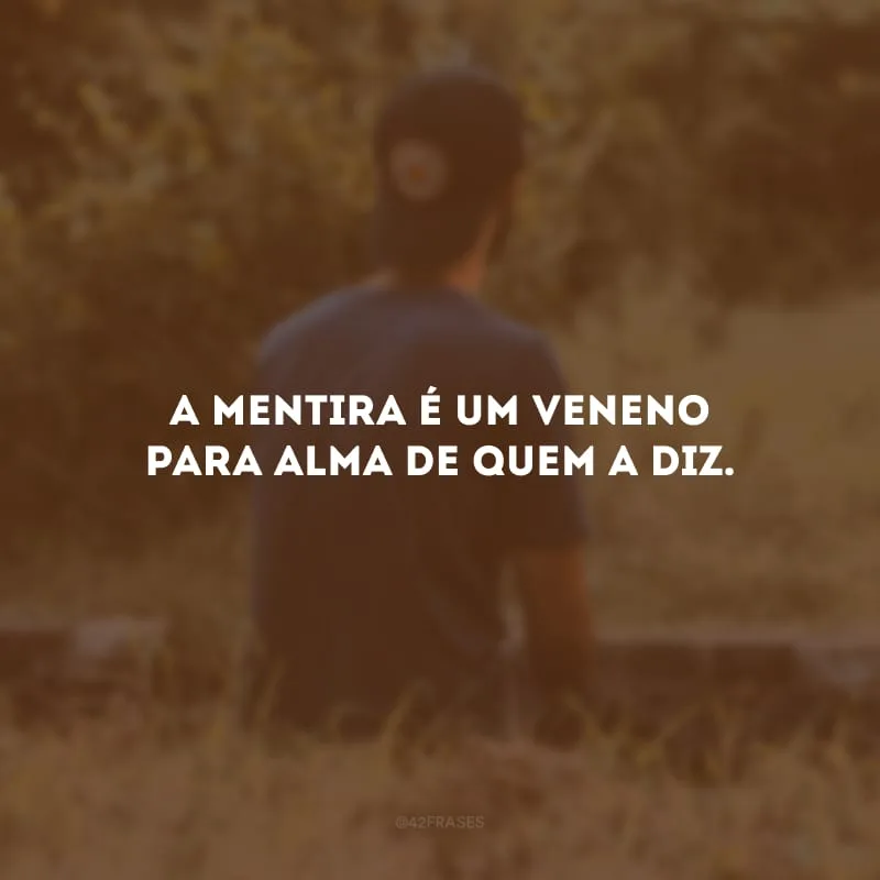 A mentira é um veneno para alma de quem a diz. 