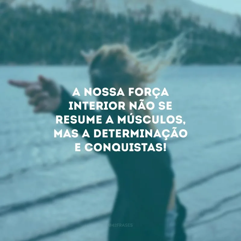A nossa força interior não se resume a músculos, mas a determinação e conquistas!