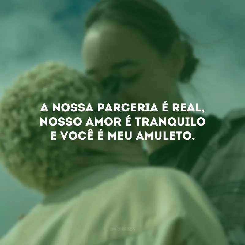 A nossa parceria é real, nosso amor é tranquilo e você é meu amuleto.
