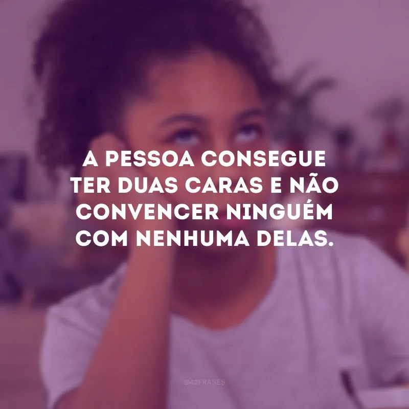 A pessoa consegue ter duas caras e não convencer ninguém com nenhuma delas.