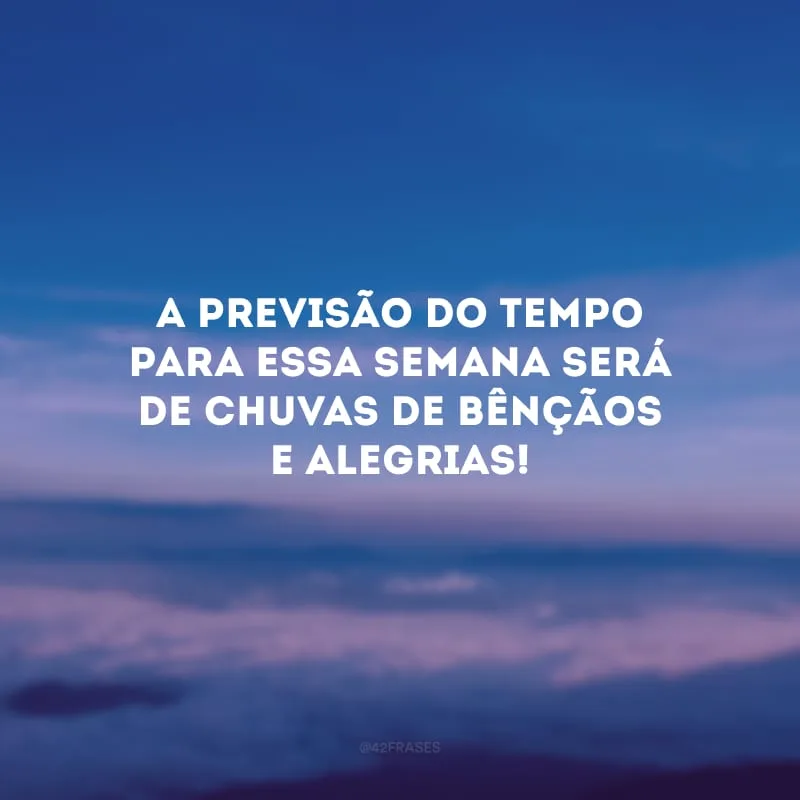 A previsão do tempo para essa semana será de chuvas de bênçãos e alegrias!