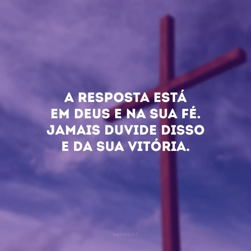 A resposta está em Deus e na sua fé. Jamais duvide disso e da sua vitória.