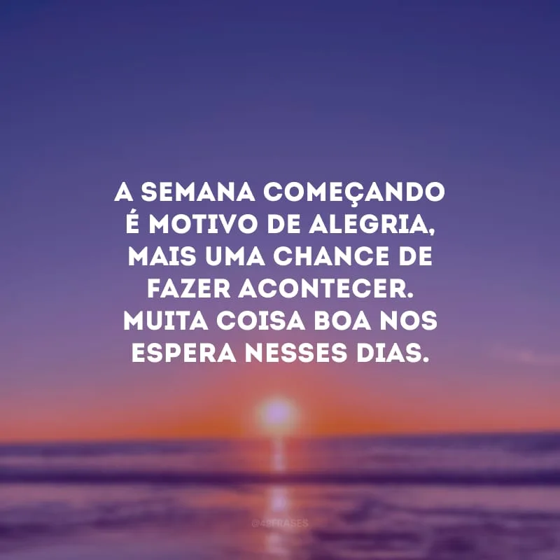 A semana começando é motivo de alegria, mais uma chance de fazer acontecer. Muita coisa boa nos espera nesses dias.