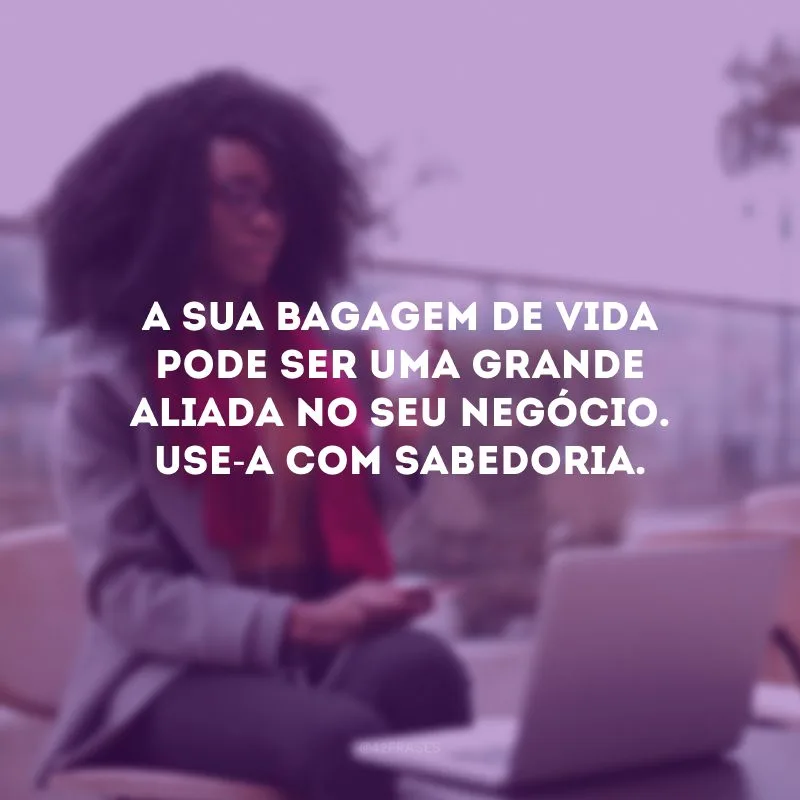 A sua bagagem de vida pode ser uma grande aliada no seu negócio. Use-a com sabedoria. 
