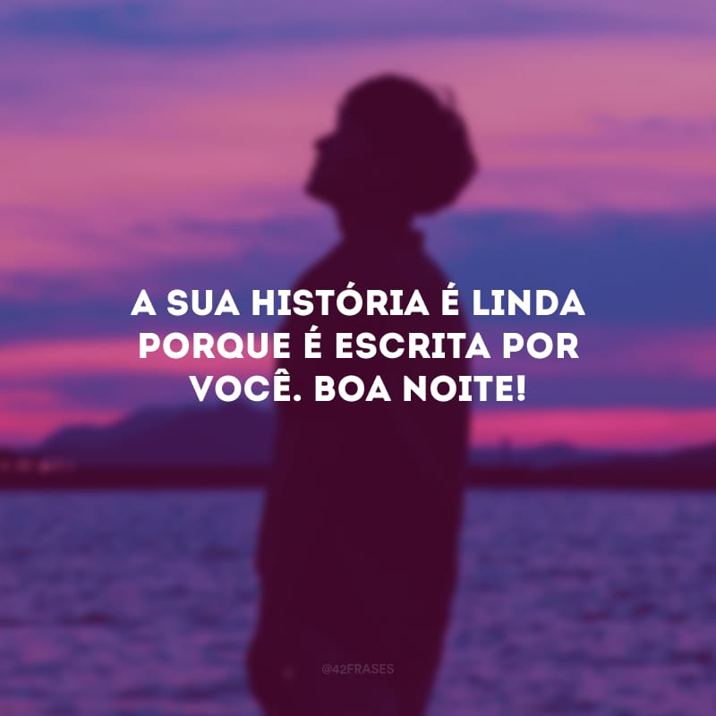 A sua história é linda porque é escrita por você. Boa noite!