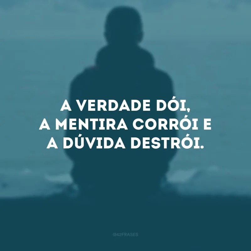 A verdade dói, a mentira corrói e a dúvida destrói. 