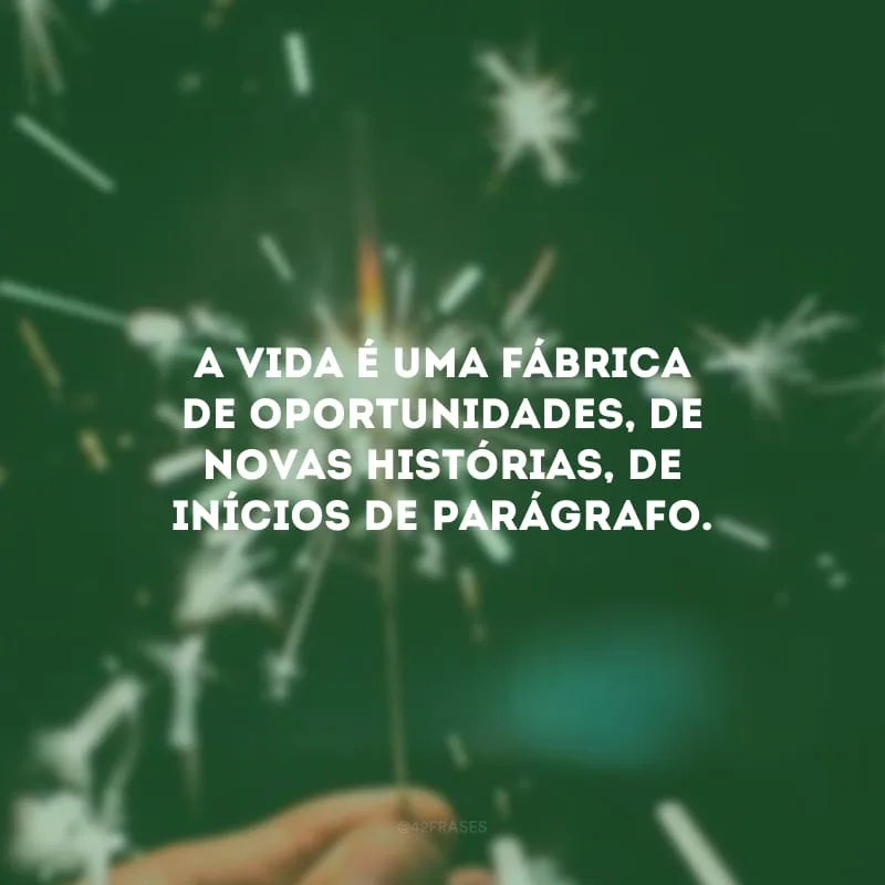 A vida é uma fábrica de oportunidades, de novas histórias, de inícios de parágrafo.