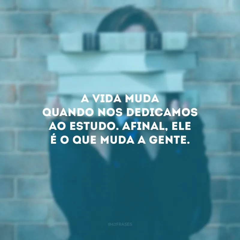 A vida muda quando nos dedicamos ao estudo. Afinal, ele é o que muda a gente.