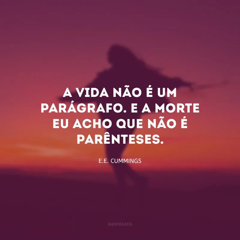 A vida não é um parágrafo. E a morte eu acho que não é parênteses.