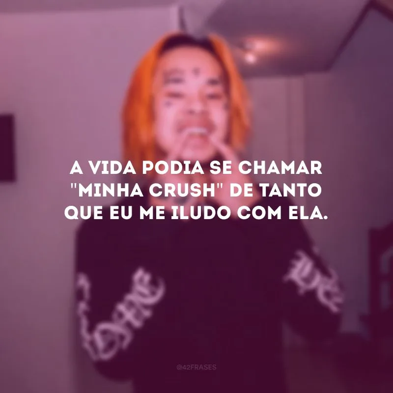 A vida podia se chamar \"minha crush\" de tanto que eu me iludo com ela.