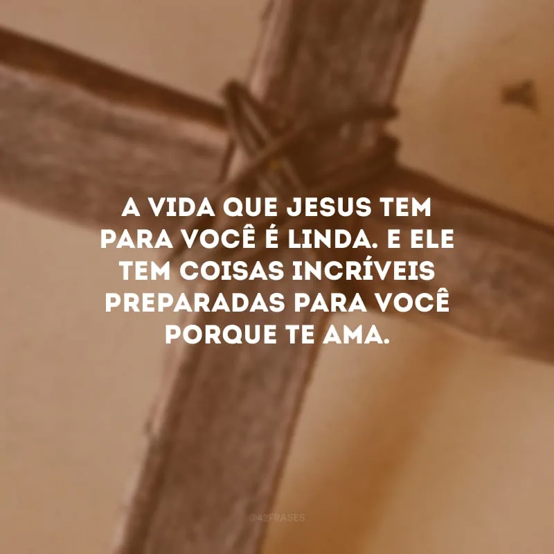 A vida que Jesus tem para você é linda. E Ele tem coisas incríveis preparadas para você porque te ama.