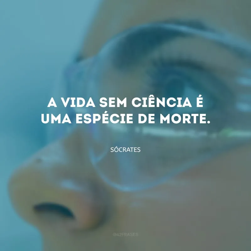 A vida sem ciência é uma espécie de morte.