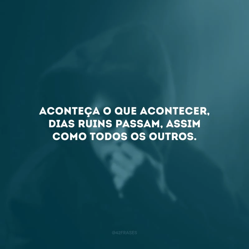 Aconteça o que acontecer, dias ruins passam, assim como todos os outros. 