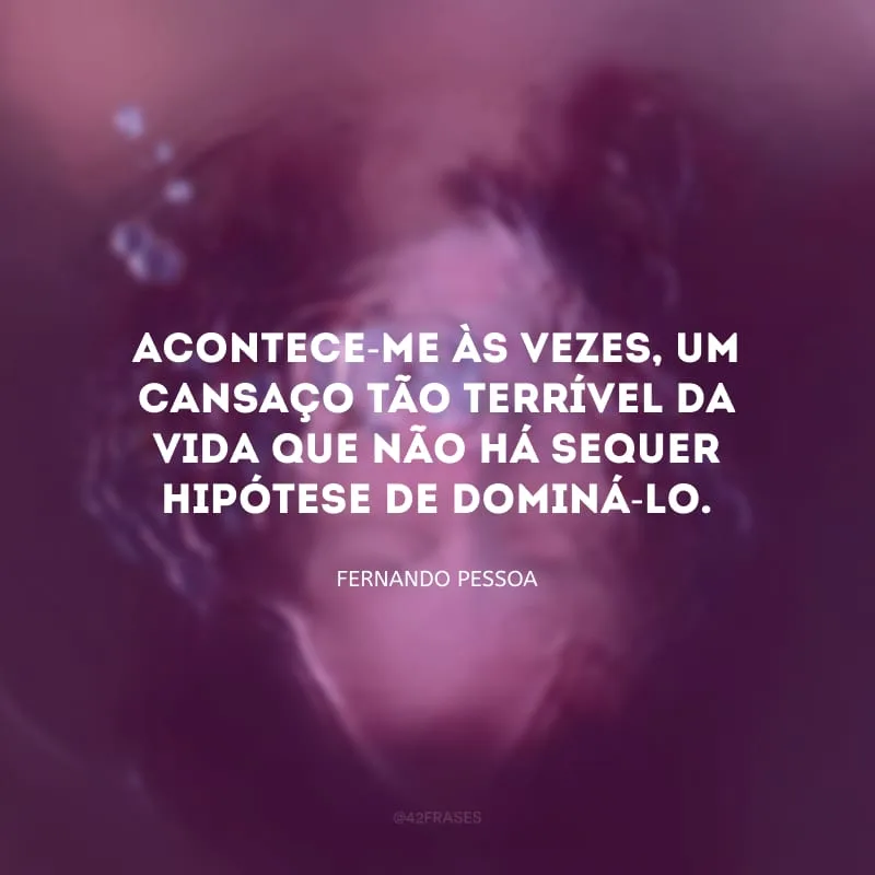 Acontece-me às vezes, um cansaço tão terrível da vida que não há sequer hipótese de dominá-lo.